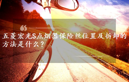 五菱宏光S點(diǎn)煙器保險(xiǎn)絲位置及拆卸的方法是什么？