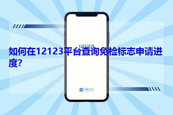 如何在12123平臺查詢免檢標志申請進度?